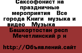 Саксофонист на праздничные мероприятия - Все города Книги, музыка и видео » Музыка, CD   . Башкортостан респ.,Мечетлинский р-н